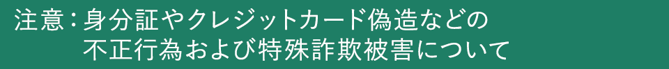 注意：特殊詐欺被害や身分証やクレジットカード偽造などの不正行為について