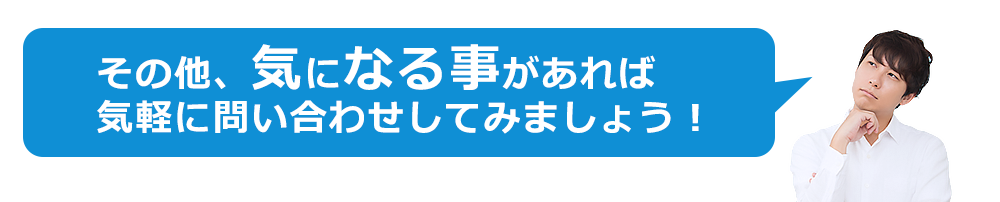 その他、気になる事があれば気軽に問い合わせしてみましょう!