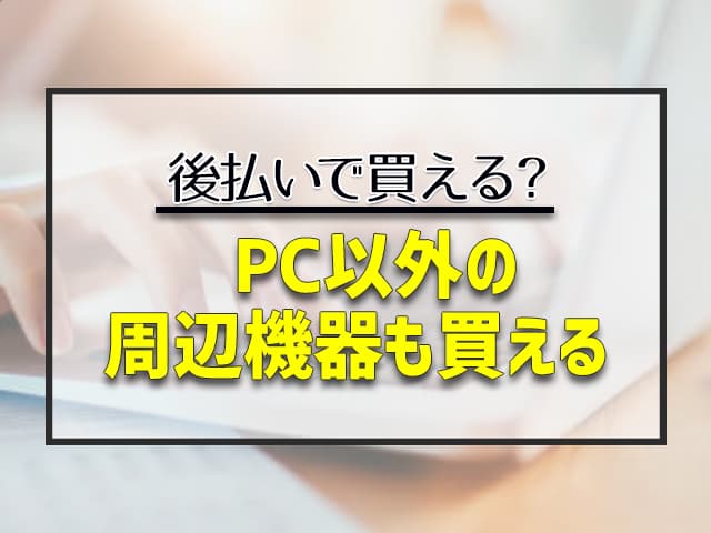 PC以外の周辺機器（モニター・マウス・キーボード・スピーカー)も後払いで買える？