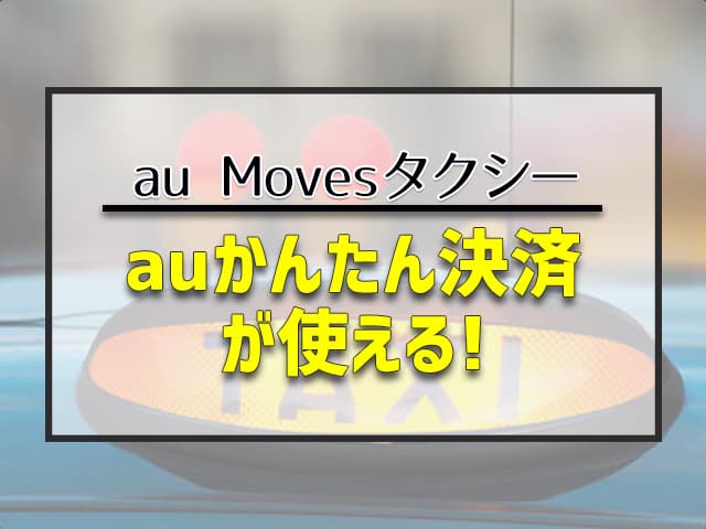 「au Movesタクシー」ならauかんたん決済が使える！