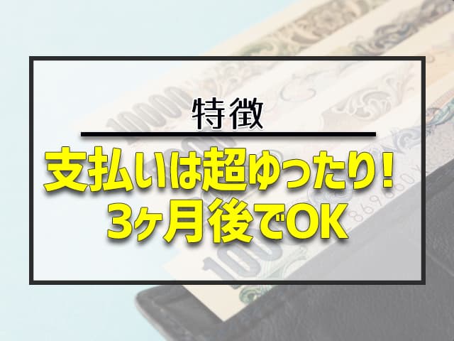 特徴①支払いは超ゆったり！3ヶ月後でOK 