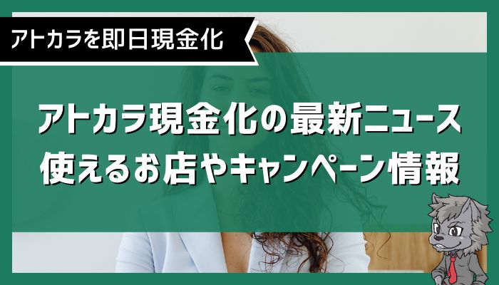 アトカラ現金化の最新ニュース｜使えるお店やキャンペーン情報