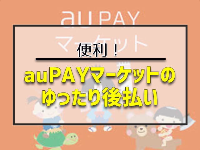 【便利】au PAY マーケットの「ゆったり後払い」3つの特徴